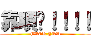 靠唄啊！！！！ (FUCK YOU)