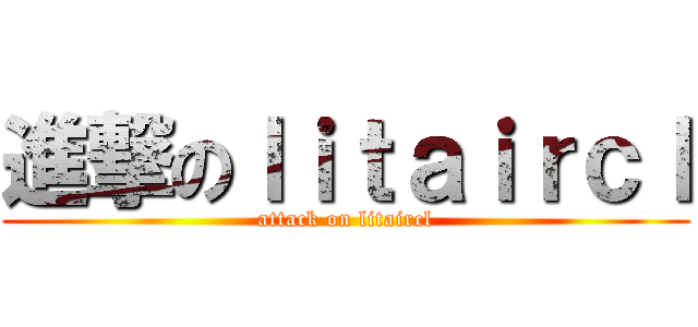 進撃のｌｉｔａｉｒｃｌ (attack on litaircl)