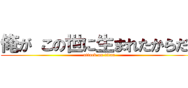 俺が この世に生まれたからだ！ (attack on titan)