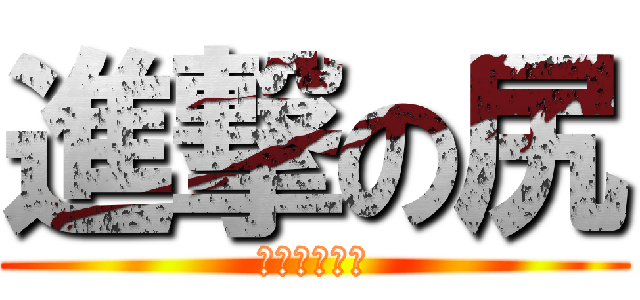 進撃の尻 (進撃の　シリ)