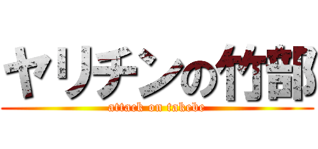 ヤリチンの竹部 (attack on takebe)