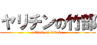 ヤリチンの竹部 (attack on takebe)