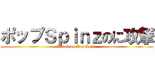 ポップＳｐｉｎｚのに攻撃 (Attack on Pop Spinz)