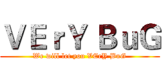 ＶＥｒＹ ＢｕＧ (We will let you VErY BuG)