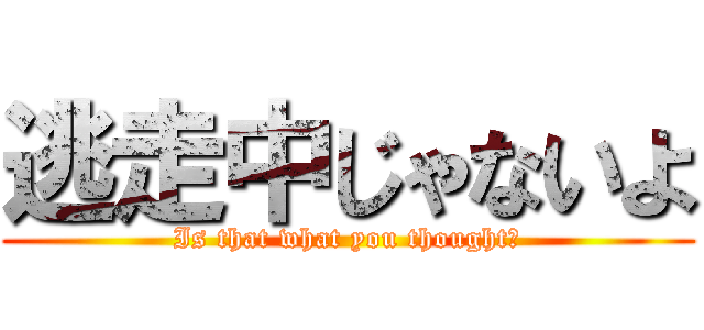 逃走中じゃないよ (Is that what you thought?)