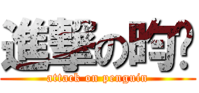 進撃の昀暐 (attack on penguin)