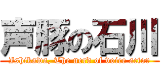 声豚の石川 (Ishikawa, The nerd of voice actor)