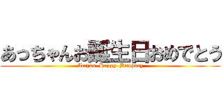 あっちゃんお誕生日おめでとう (Acchan  Happy  Birthday)