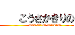    こうさかきりの (               KOUSAKAKiRINO)