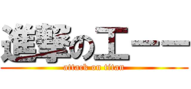 進撃の工－－ (attack on titan)