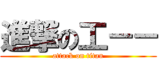 進撃の工－－ (attack on titan)