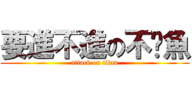 要進不進の不啦魚 (attack on titan)