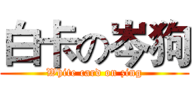 白卡の岑狗 (White card on zing)