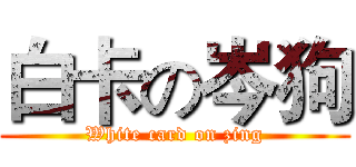 白卡の岑狗 (White card on zing)