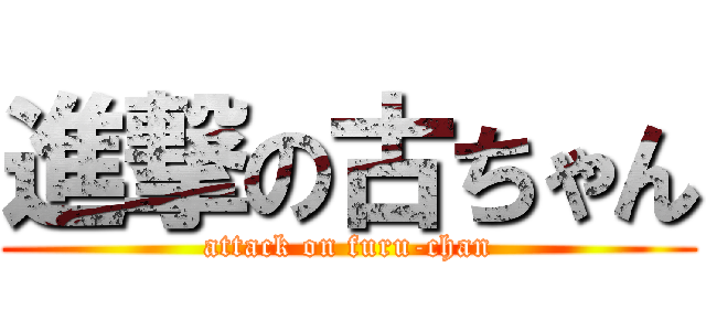 進撃の古ちゃん (attack on furu-chan)