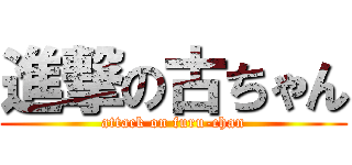 進撃の古ちゃん (attack on furu-chan)