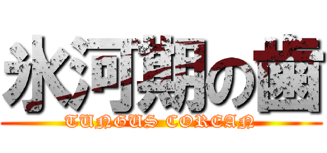 氷河期の歯 (TUNGUS COREAN)