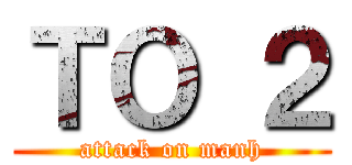 ＴＯ ２ (attack on manh)