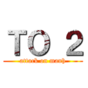 ＴＯ ２ (attack on manh)