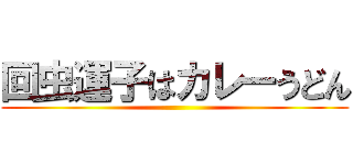 回虫運子はカレーうどん ()