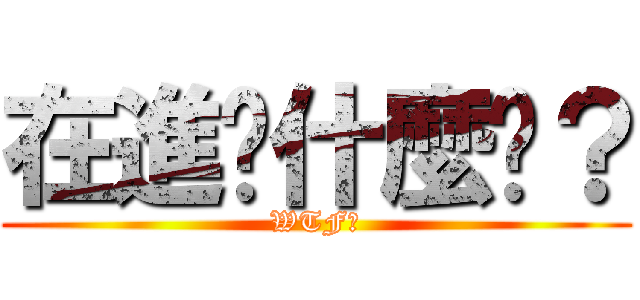 在進擊什麼啦？ (WTF?)