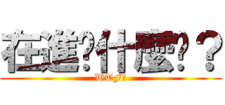 在進擊什麼啦？ (WTF?)