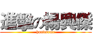 進擊の楊興傑 (handsome)