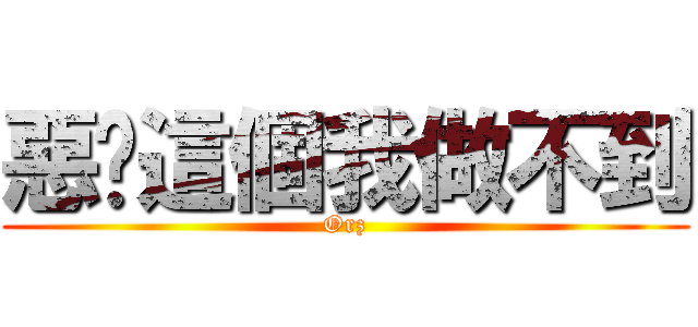 惡搞這個我做不到 (Orz)