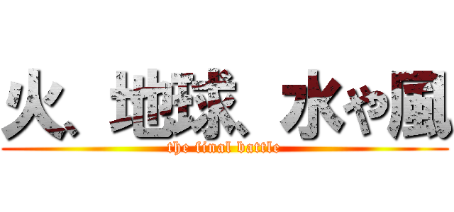 火、地球、水や風 (the final battle)