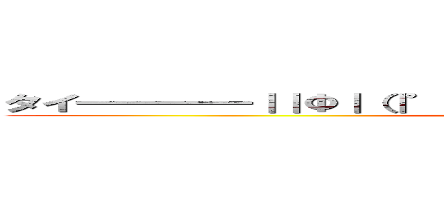 タイ━━━━｜｜Φ｜（｜゜｜∀｜゜｜）｜Φ｜｜━━━━ホ！！！  ()
