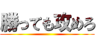 勝っても攻めろ ()