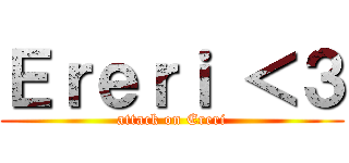 Ｅｒｅｒｉ ＜３ (attack on Ereri)