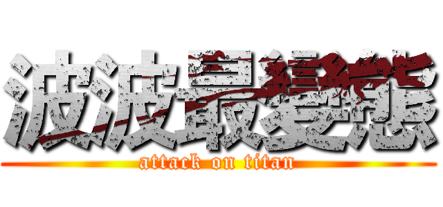波波最變態 (attack on titan)