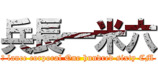 兵長一米六 (	 lance corporal One hundred sixty CM)