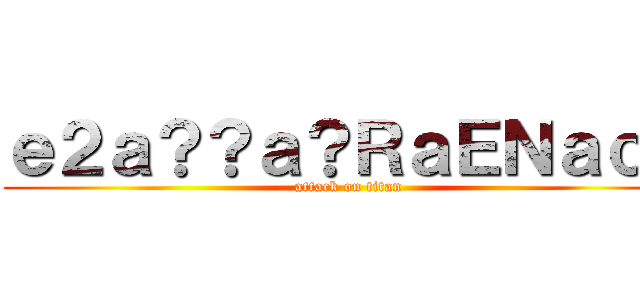 ｅ２ａ？？ａ？ＲａＥＮａｏｏ (attack on titan)