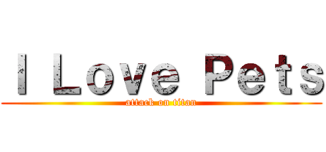 Ｉ Ｌｏｖｅ Ｐｅｔｓ (attack on titan)