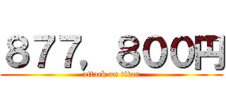 ８７７，８００円 (attack on titan)