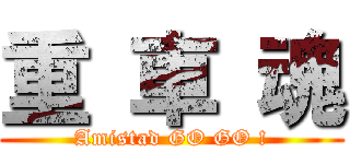 重 車 魂 (Amistad GO GO !)