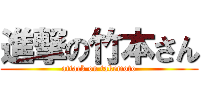進撃の竹本さん (attack on takemoto)