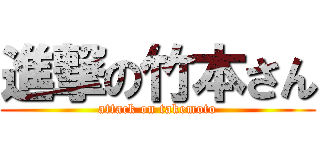 進撃の竹本さん (attack on takemoto)