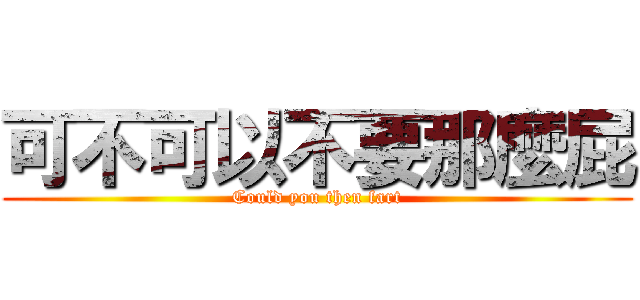 可不可以不要那麼屁 (Could you then fart)