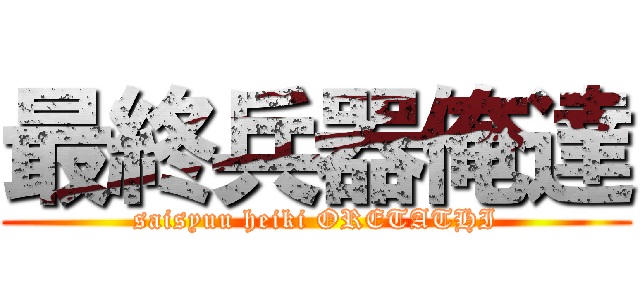 最終兵器俺達 (saisyuu heiki ORETATHI)