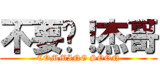 不要啦！杰哥 (COMMING SOON)