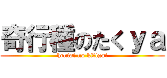 奇行種のたくｙａ (hentai no kitigai)