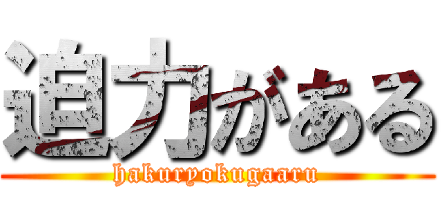 迫力がある (hakuryokugaaru)