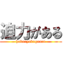 迫力がある (hakuryokugaaru)