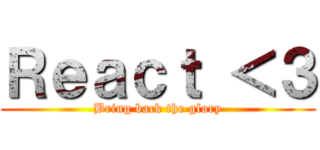 Ｒｅａｃｔ ＜３ (Bring back the glory)