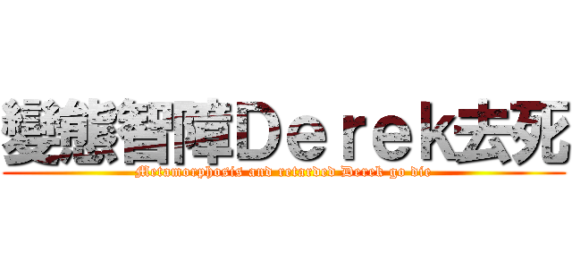 變態智障Ｄｅｒｅｋ去死 (Metamorphosis and retarded Derek go die)