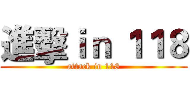 進擊ｉｎ １１８ (attack in 118)