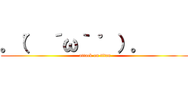 。（゜ ´ω｀ ゜）。      (attack on titan)